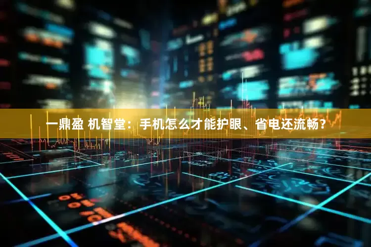 一鼎盈 机智堂：手机怎么才能护眼、省电还流畅？
