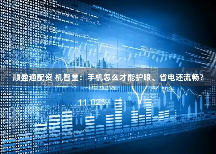 顺盈通配资 机智堂：手机怎么才能护眼、省电还流畅？