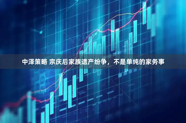 中泽策略 宗庆后家族遗产纷争，不是单纯的家务事