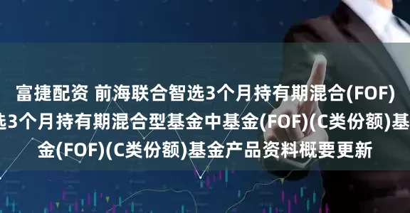 富捷配资 前海联合智选3个月持有期混合(FOF)C: 新疆前海联合智选3个月持有期混合型基金中基金(FOF)(C类份额)基金产品资料概要更新