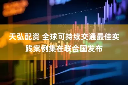 天弘配资 全球可持续交通最佳实践案例集在联合国发布