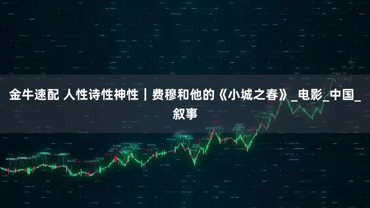 金牛速配 人性诗性神性｜费穆和他的《小城之春》_电影_中国_叙事