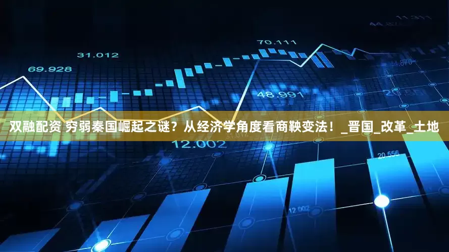 双融配资 穷弱秦国崛起之谜？从经济学角度看商鞅变法！_晋国_改革_土地