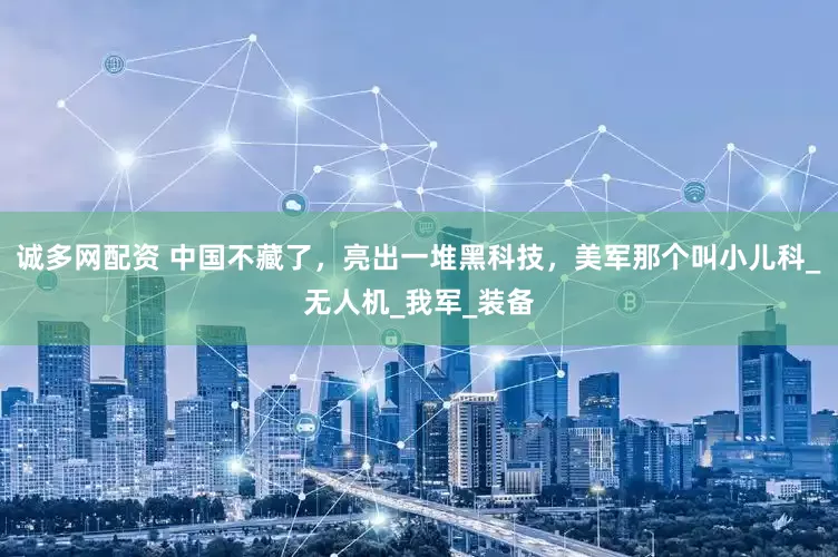 诚多网配资 中国不藏了，亮出一堆黑科技，美军那个叫小儿科_无人机_我军_装备