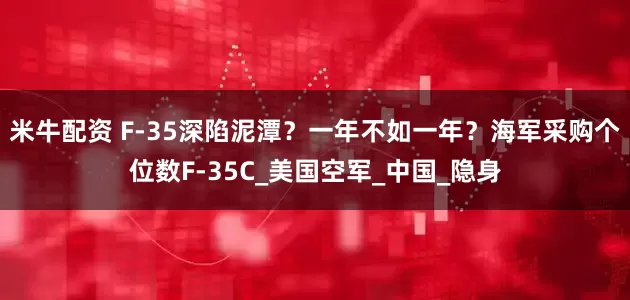 米牛配资 F-35深陷泥潭？一年不如一年？海军采购个位数F-35C_美国空军_中国_隐身