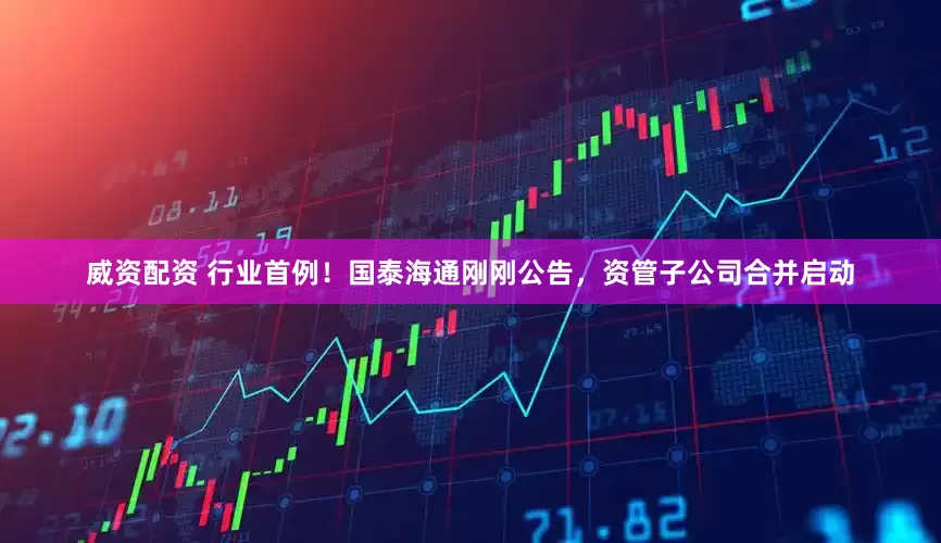 威资配资 行业首例！国泰海通刚刚公告，资管子公司合并启动