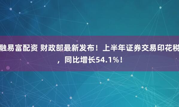 融易富配资 财政部最新发布！上半年证券交易印花税，同比增长54.1%！