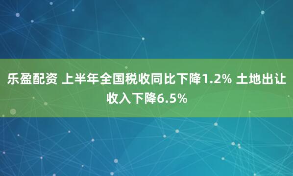 乐盈配资 上半年全国税收同比下降1.2% 土地出让收入下降6.5%