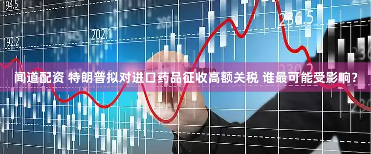 闻道配资 特朗普拟对进口药品征收高额关税 谁最可能受影响？