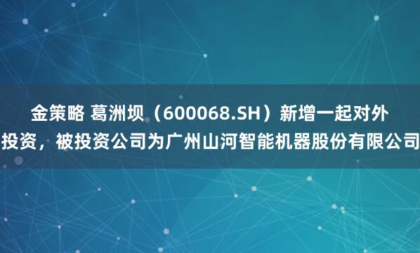 金策略 葛洲坝（600068.SH）新增一起对外投资，被投资公司为广州山河智能机器股份有限公司