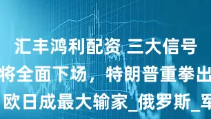 汇丰鸿利配资 三大信号传来，北约将全面下场，特朗普重拳出击，欧日成最大输家_俄罗斯_军事计划_美国陆军