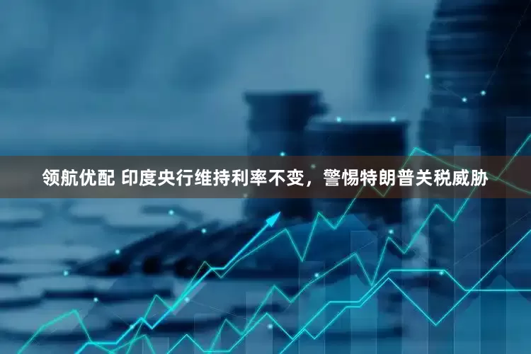 领航优配 印度央行维持利率不变，警惕特朗普关税威胁