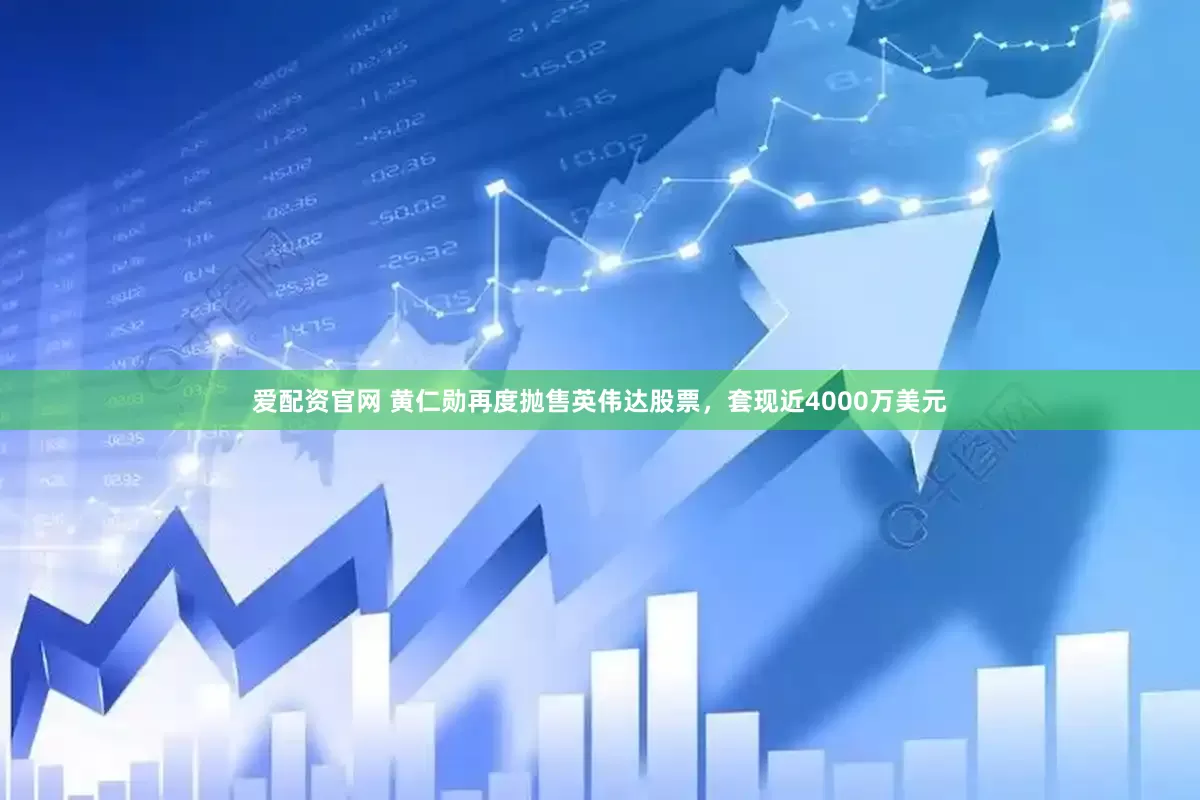 爱配资官网 黄仁勋再度抛售英伟达股票，套现近4000万美元