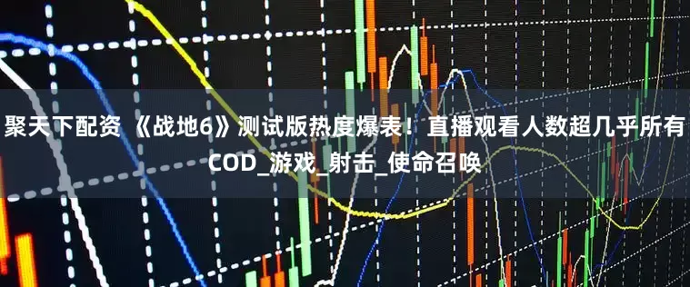 聚天下配资 《战地6》测试版热度爆表！直播观看人数超几乎所有COD_游戏_射击_使命召唤