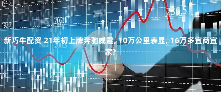 新巧牛配资 21年初上牌奔驰威霆, 10万公里表显, 16万多宜商宜家?