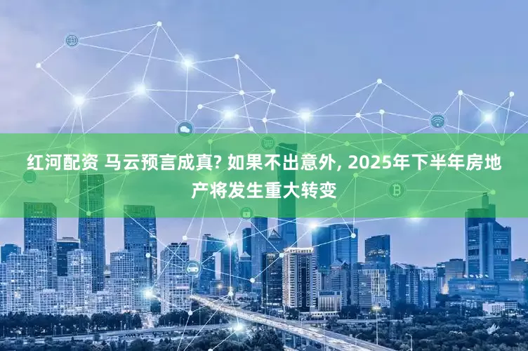 红河配资 马云预言成真? 如果不出意外, 2025年下半年房地产将发生重大转变