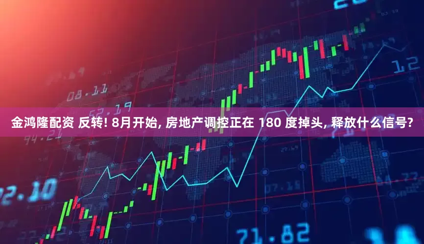 金鸿隆配资 反转! 8月开始, 房地产调控正在 180 度掉头, 释放什么信号?