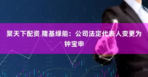 聚天下配资 隆基绿能：公司法定代表人变更为钟宝申