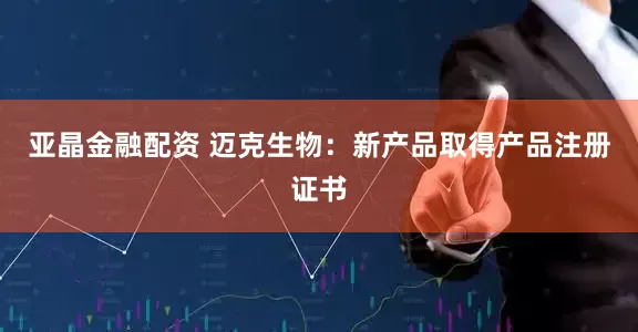 亚晶金融配资 迈克生物：新产品取得产品注册证书