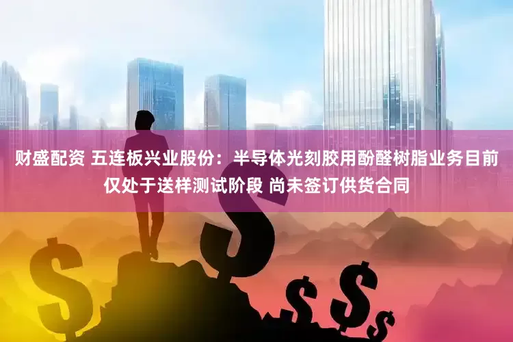 财盛配资 五连板兴业股份：半导体光刻胶用酚醛树脂业务目前仅处于送样测试阶段 尚未签订供货合同