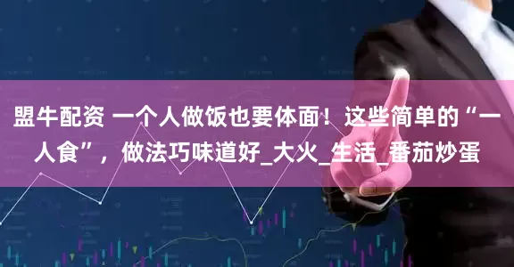 盟牛配资 一个人做饭也要体面！这些简单的“一人食”，做法巧味道好_大火_生活_番茄炒蛋