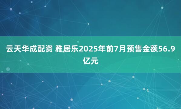 云天华成配资 雅居乐2025年前7月预售金额56.9亿元