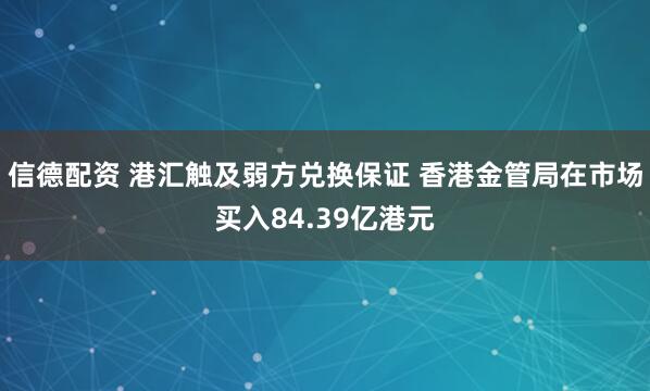 信德配资 港汇触及弱方兑换保证 香港金管局在市场买入84.39亿港元