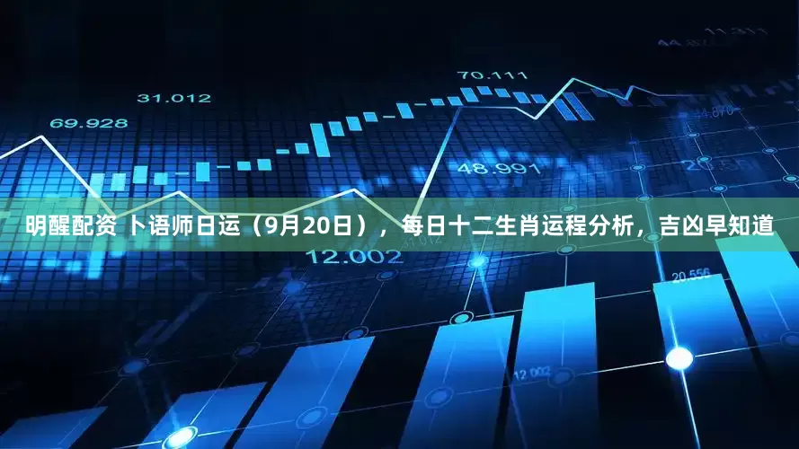 明醒配资 卜语师日运（9月20日），每日十二生肖运程分析，吉凶早知道