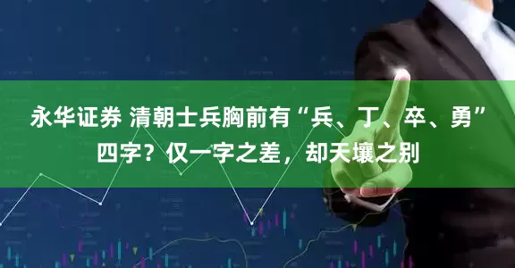 永华证券 清朝士兵胸前有“兵、丁、卒、勇”四字？仅一字之差，却天壤之别