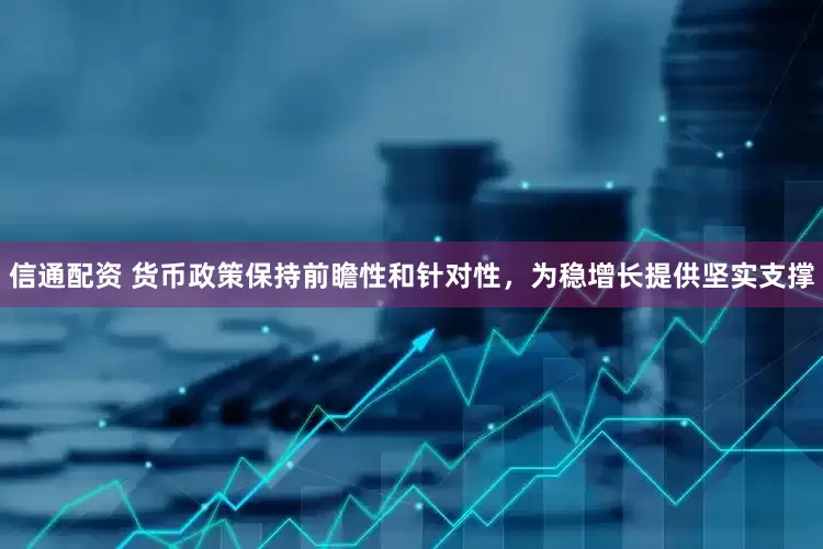 信通配资 货币政策保持前瞻性和针对性，为稳增长提供坚实支撑