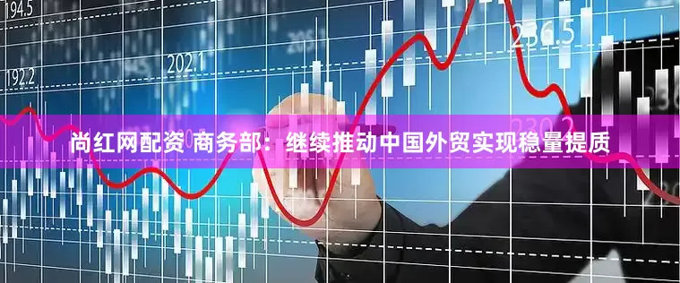 尚红网配资 商务部：继续推动中国外贸实现稳量提质