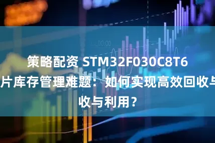 策略配资 STM32F030C8T6型号芯片库存管理难题：如何实现高效回收与利用？