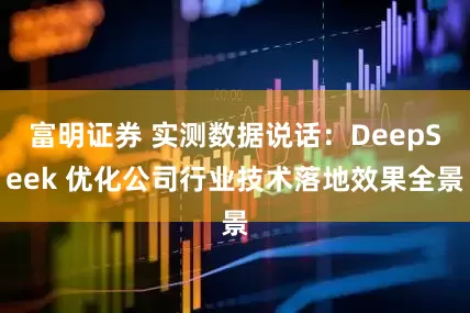 富明证券 实测数据说话：DeepSeek 优化公司行业技术落地效果全景