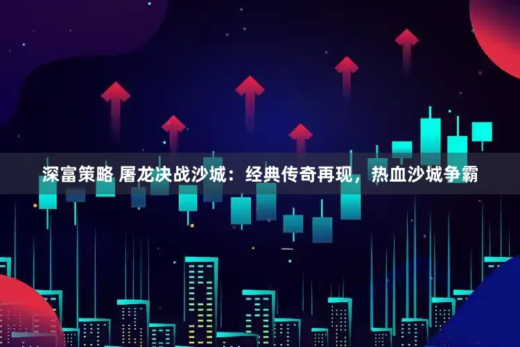 深富策略 屠龙决战沙城：经典传奇再现，热血沙城争霸