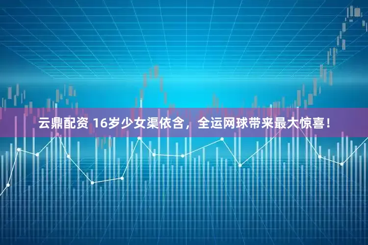 云鼎配资 16岁少女渠依含，全运网球带来最大惊喜！