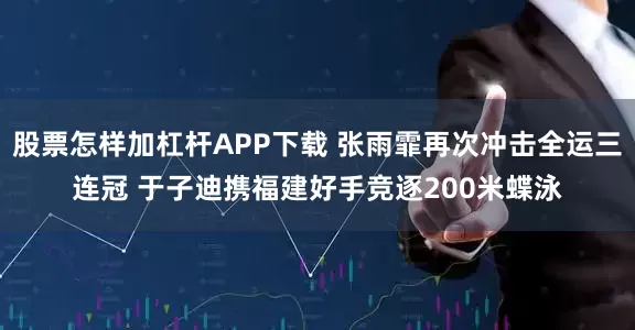 股票怎样加杠杆APP下载 张雨霏再次冲击全运三连冠 于子迪携福建好手竞逐200米蝶泳