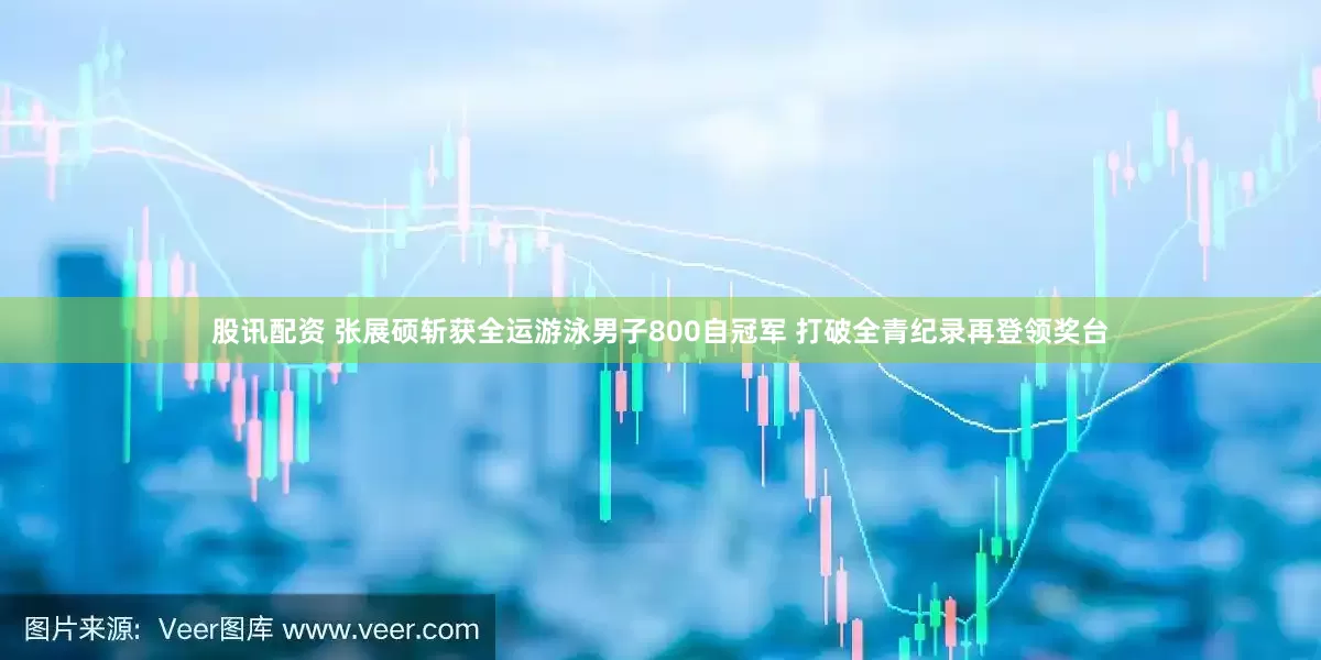 股讯配资 张展硕斩获全运游泳男子800自冠军 打破全青纪录再登领奖台