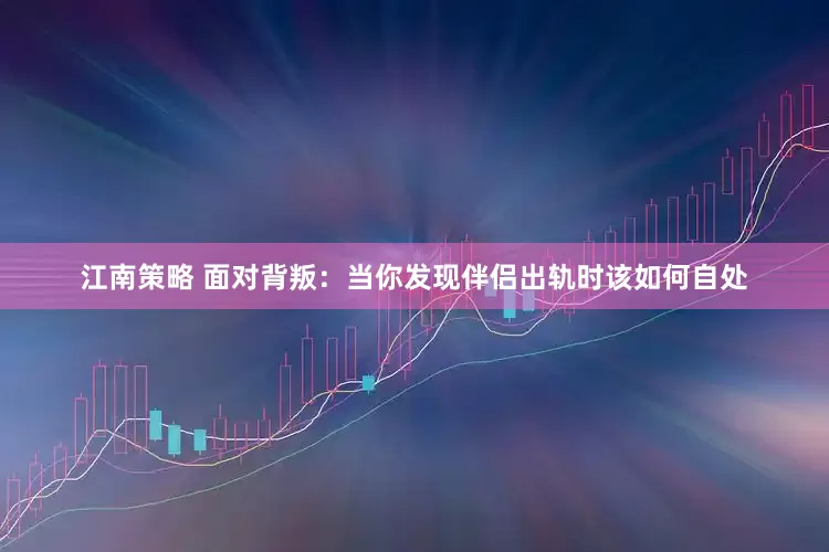 江南策略 面对背叛：当你发现伴侣出轨时该如何自处