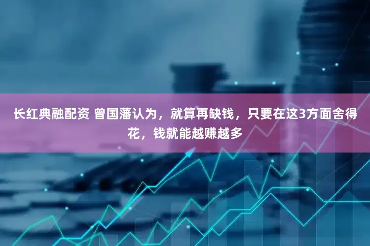 长红典融配资 曾国藩认为,就算再缺钱,只要在这3方面舍得花,钱就能越赚越多