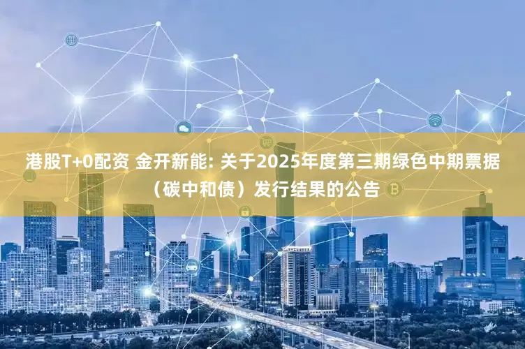 港股T+0配资 金开新能: 关于2025年度第三期绿色中期票据（碳中和债）发行结果的公告