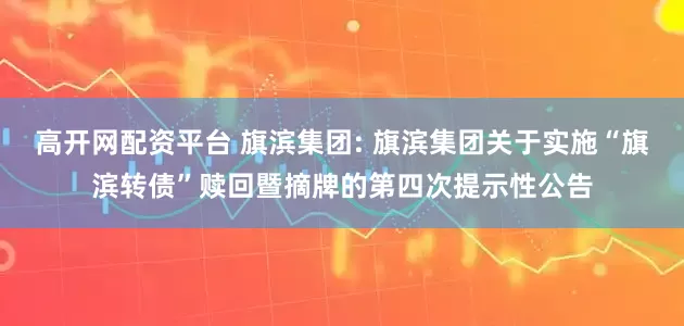 高开网配资平台 旗滨集团: 旗滨集团关于实施“旗滨转债”赎回暨摘牌的第四次提示性公告