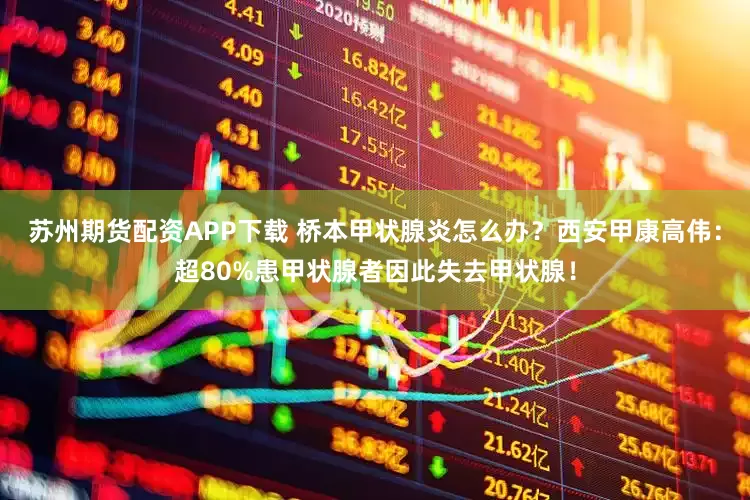 苏州期货配资APP下载 桥本甲状腺炎怎么办？西安甲康高伟：超80%患甲状腺者因此失去甲状腺！