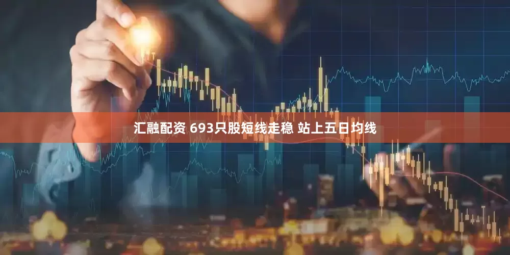汇融配资 693只股短线走稳 站上五日均线