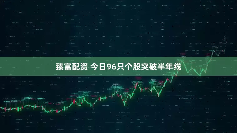 臻富配资 今日96只个股突破半年线