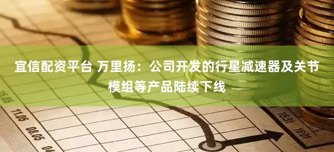 宜信配资平台 万里扬：公司开发的行星减速器及关节模组等产品陆续下线