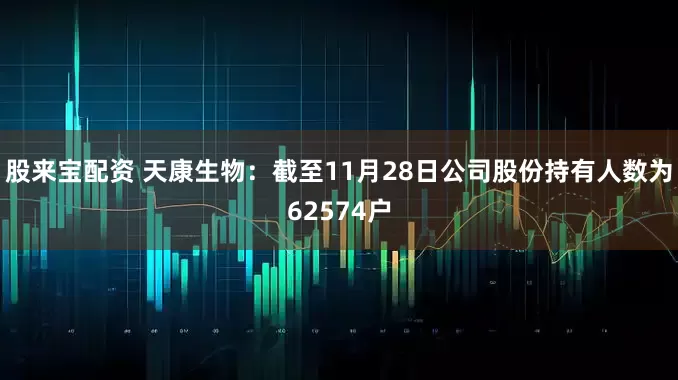 股来宝配资 天康生物：截至11月28日公司股份持有人数为62574户