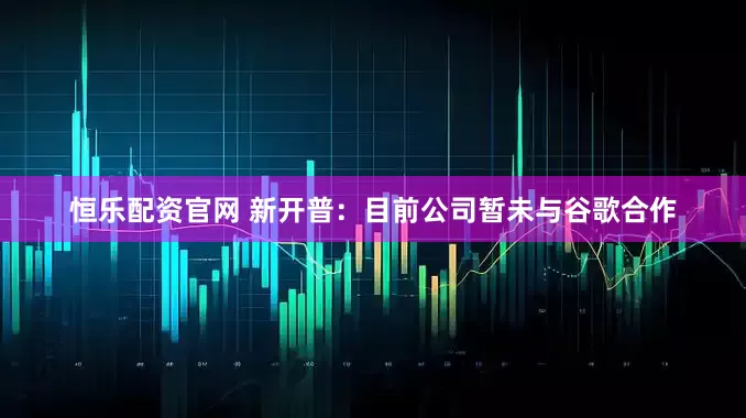 恒乐配资官网 新开普：目前公司暂未与谷歌合作