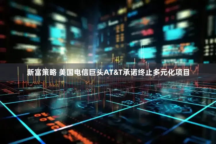 新富策略 美国电信巨头AT&T承诺终止多元化项目