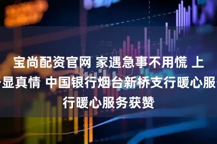宝尚配资官网 家遇急事不用慌 上门服务显真情 中国银行烟台新桥支行暖心服务获赞