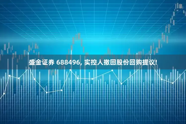 盛金证券 688496, 实控人撤回股份回购提议!